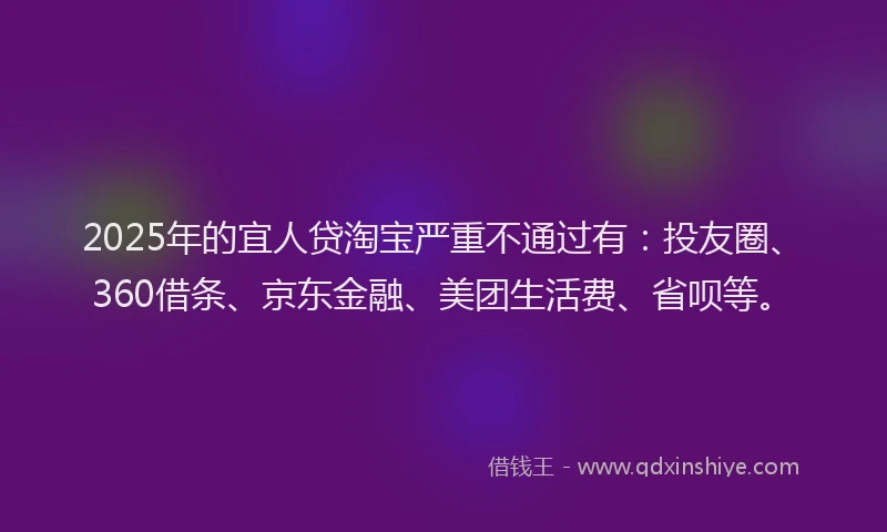2025年的宜人贷淘宝严重不通过有：投友圈、360借条、京东金融、美团生活费、省呗等。