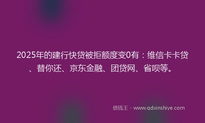 2025年的建行快贷被拒额度变0有：维信卡卡贷、替你还、京东金融、团贷网、省呗等。