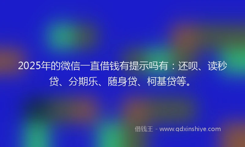 2025年的微信一直借钱有提示吗有：还呗、读秒贷、分期乐、随身贷、柯基贷等。