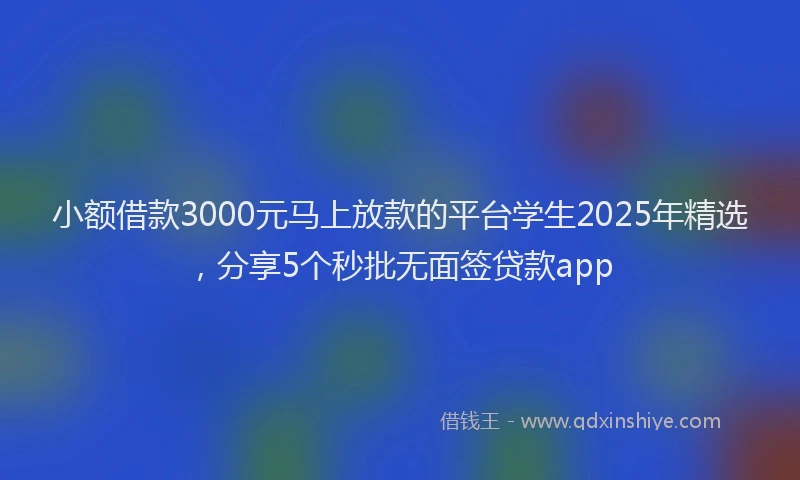 小额借款3000元马上放款的平台学生2025年精选，分享5个秒批无面签贷款app