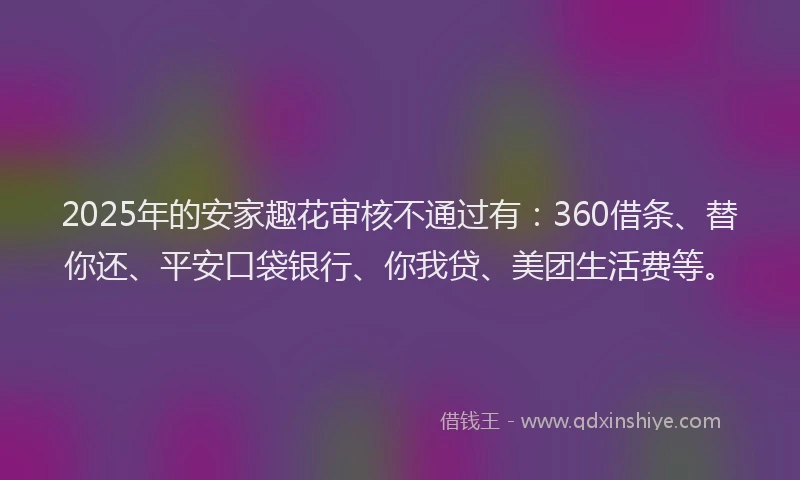 2025年的安家趣花审核不通过有：360借条、替你还、平安口袋银行、你我贷、美团生活费等。