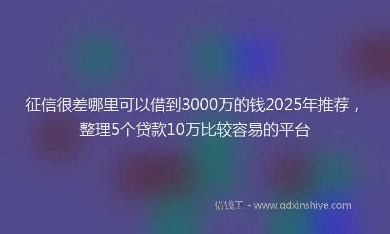 征信很差哪里可以借到3000万的钱2025年推荐，整理5个贷款10万比较容易的平台