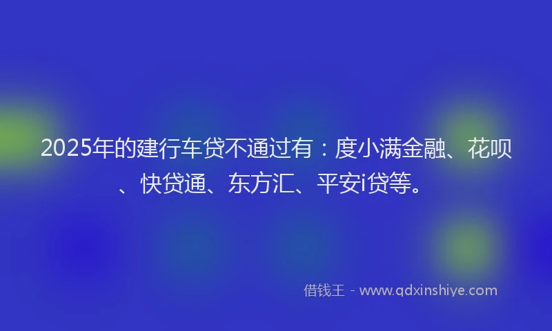 2025年的建行车贷不通过有：度小满金融、花呗、快贷通、东方汇、平安i贷等。