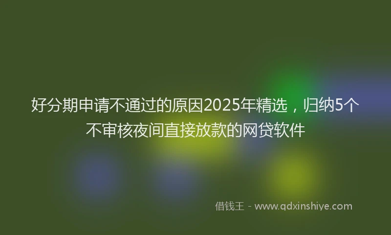 好分期申请不通过的原因2025年精选，归纳5个不审核夜间直接放款的网贷软件