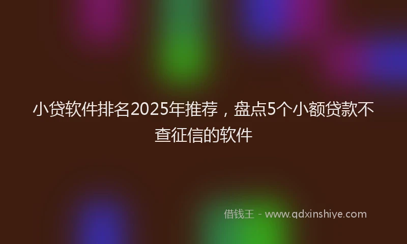 小贷软件排名2025年推荐，盘点5个小额贷款不查征信的软件