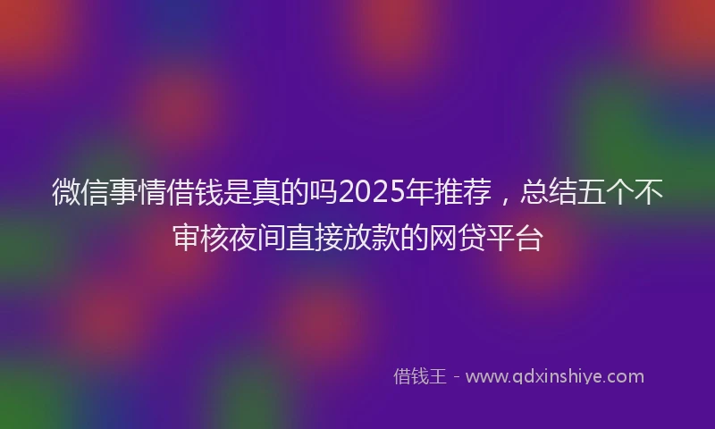 微信事情借钱是真的吗2025年推荐，总结五个不审核夜间直接放款的网贷平台