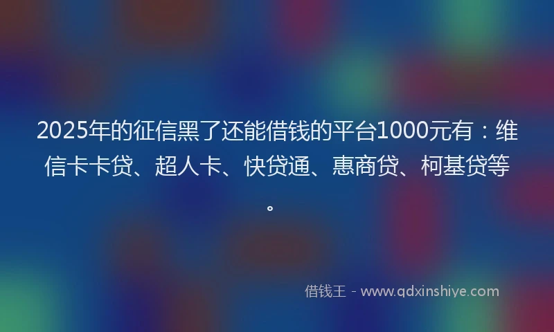 2025年的征信黑了还能借钱的平台1000元有：维信卡卡贷、超人卡、快贷通、惠商贷、柯基贷等。