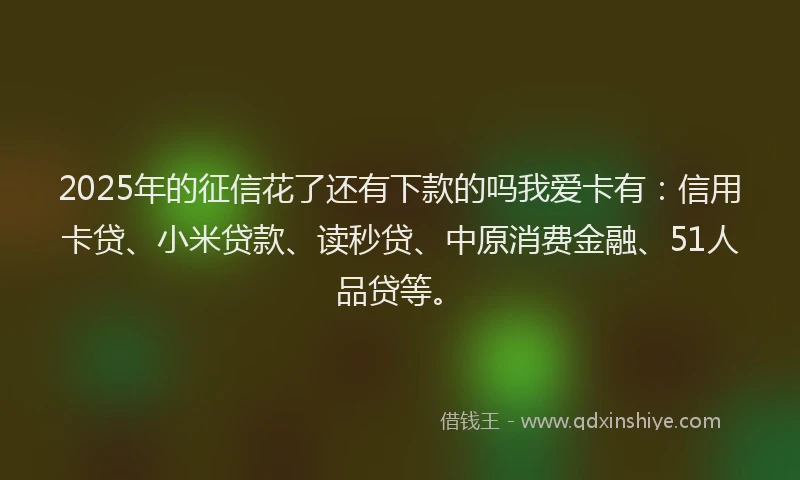 2025年的征信花了还有下款的吗我爱卡有：信用卡贷、小米贷款、读秒贷、中原消费金融、51人品贷等。