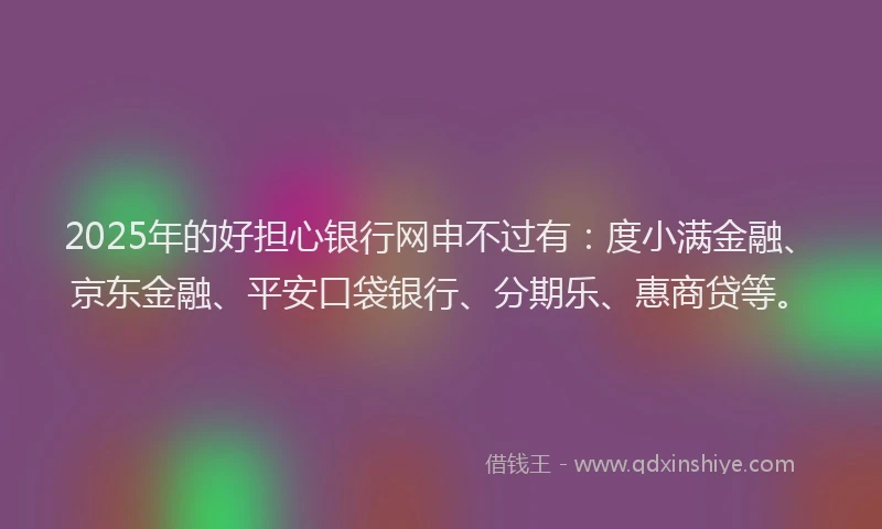 2025年的好担心银行网申不过有：度小满金融、京东金融、平安口袋银行、分期乐、惠商贷等。