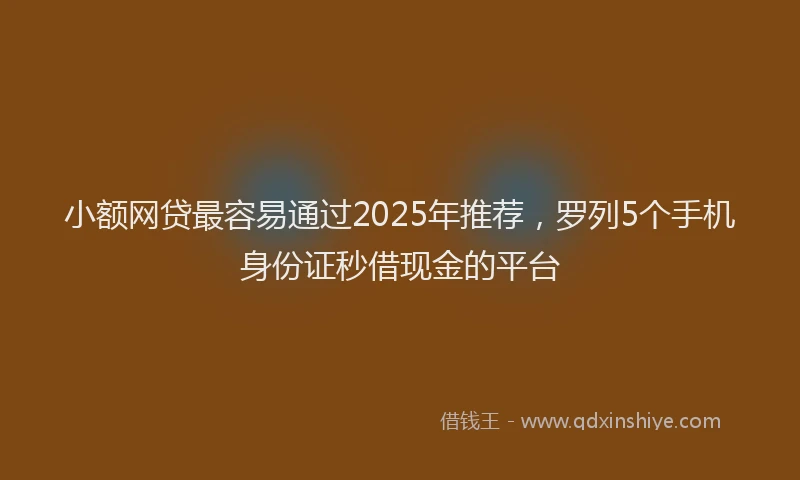 小额网贷最容易通过2025年推荐，罗列5个手机身份证秒借现金的平台
