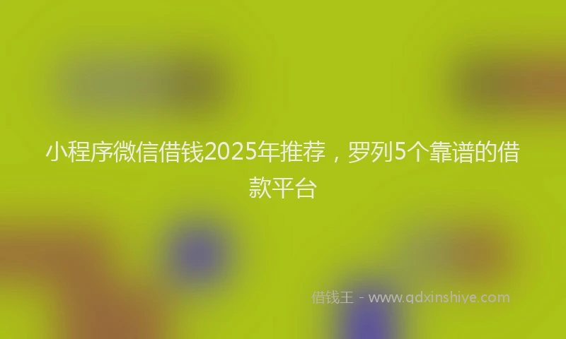 小程序微信借钱2025年推荐，罗列5个靠谱的借款平台