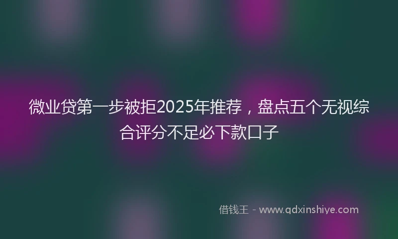 微业贷第一步被拒2025年推荐，盘点五个无视综合评分不足必下款口子