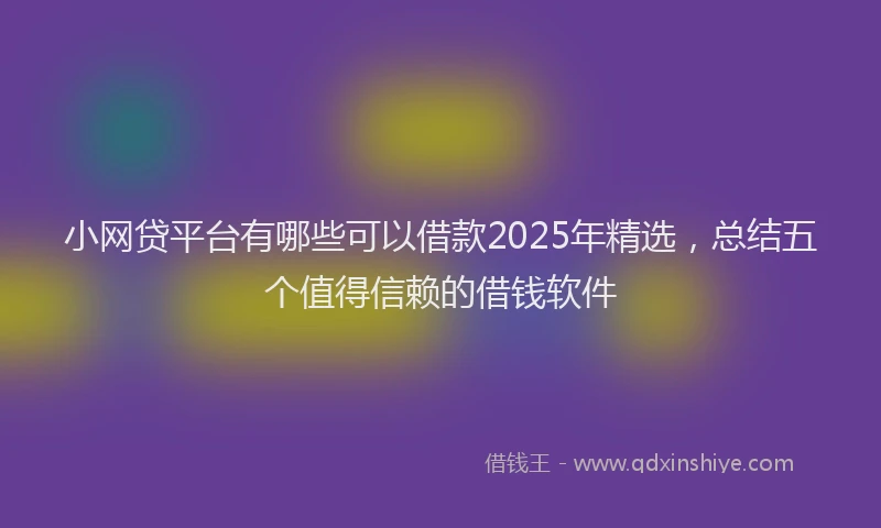 小网贷平台有哪些可以借款2025年精选，总结五个值得信赖的借钱软件
