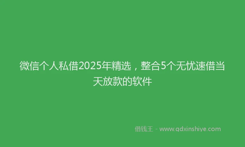 微信个人私借2025年精选，整合5个无忧速借当天放款的软件