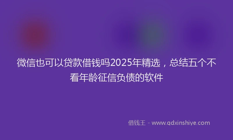 微信也可以贷款借钱吗2025年精选，总结五个不看年龄征信负债的软件
