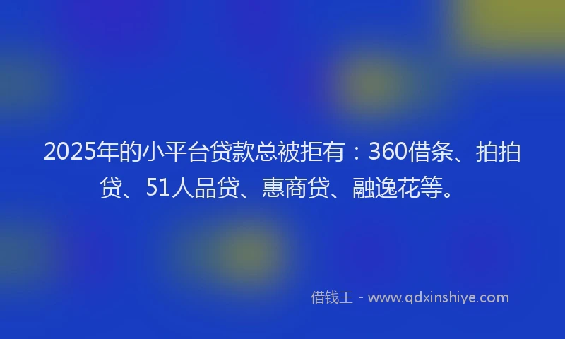 2025年的小平台贷款总被拒有：360借条、拍拍贷、51人品贷、惠商贷、融逸花等。