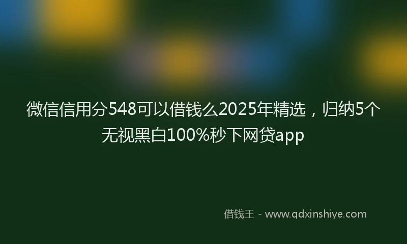 微信信用分548可以借钱么2025年精选，归纳5个无视黑白100%秒下网贷app