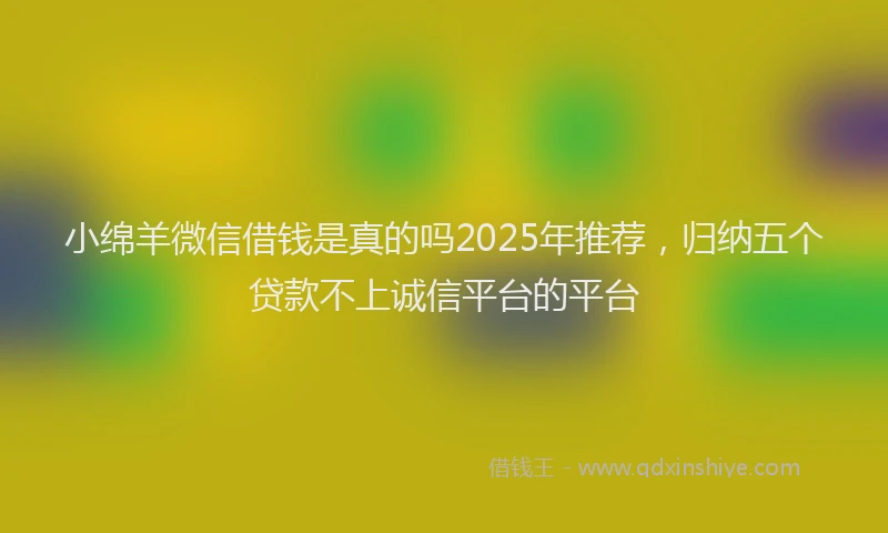 小绵羊微信借钱是真的吗2025年推荐，归纳五个贷款不上诚信平台的平台