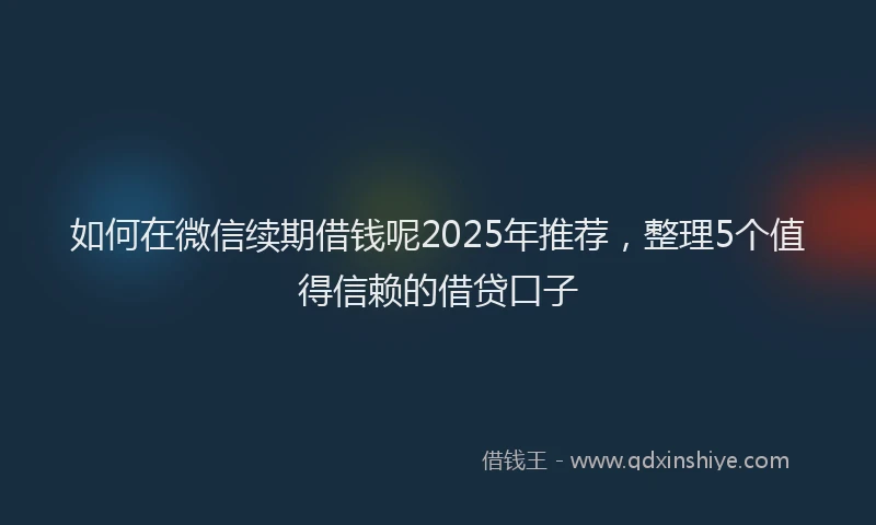 如何在微信续期借钱呢2025年推荐，整理5个值得信赖的借贷口子