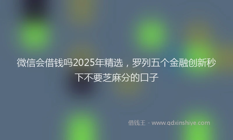 微信会借钱吗2025年精选，罗列五个金融创新秒下不要芝麻分的口子