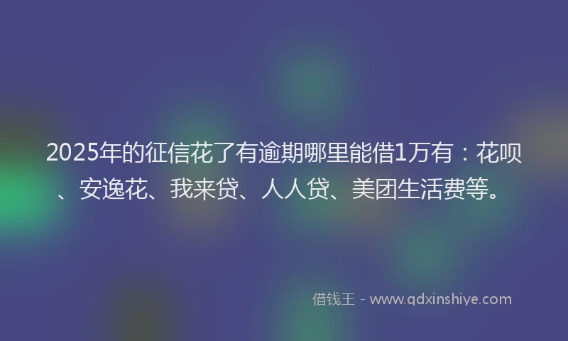 2025年的征信花了有逾期哪里能借1万有：花呗、安逸花、我来贷、人人贷、美团生活费等。