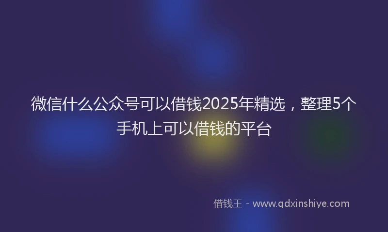 微信什么公众号可以借钱2025年精选，整理5个手机上可以借钱的平台