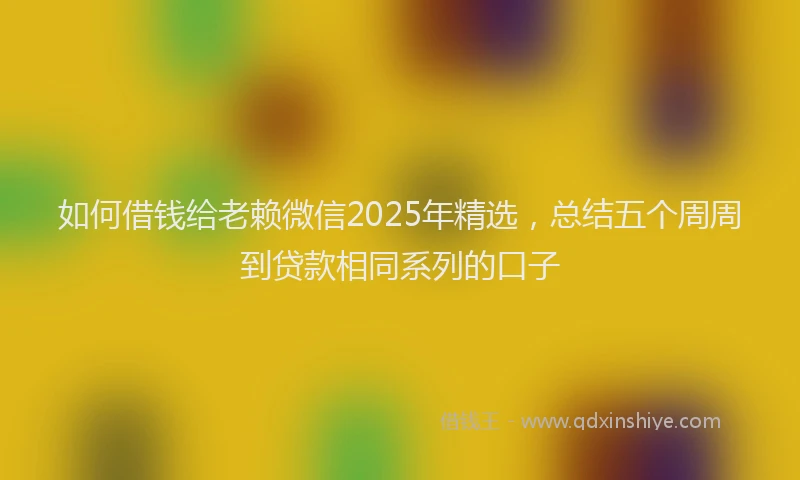 如何借钱给老赖微信2025年精选，总结五个周周到贷款相同系列的口子