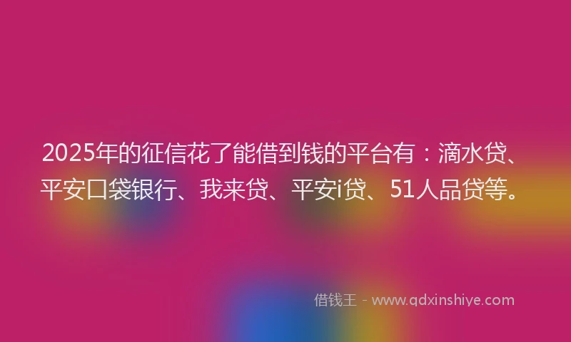 2025年的征信花了能借到钱的平台有：滴水贷、平安口袋银行、我来贷、平安i贷、51人品贷等。