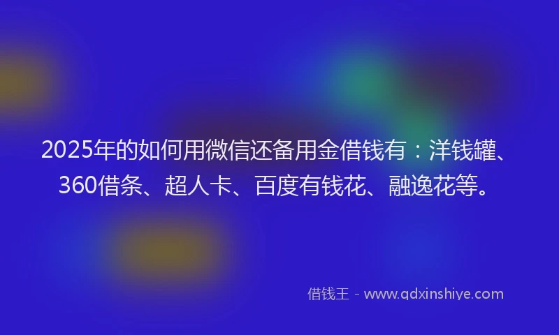 2025年的如何用微信还备用金借钱有：洋钱罐、360借条、超人卡、百度有钱花、融逸花等。