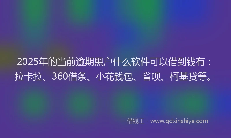 2025年的当前逾期黑户什么软件可以借到钱有：拉卡拉、360借条、小花钱包、省呗、柯基贷等。