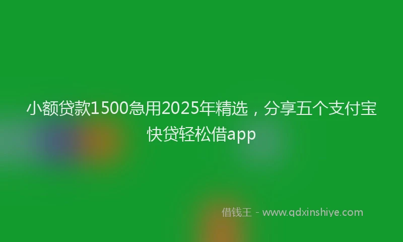 小额贷款1500急用2025年精选，分享五个支付宝快贷轻松借app