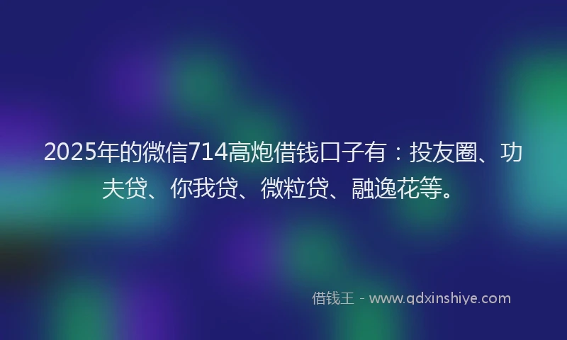 2025年的微信714高炮借钱口子有：投友圈、功夫贷、你我贷、微粒贷、融逸花等。