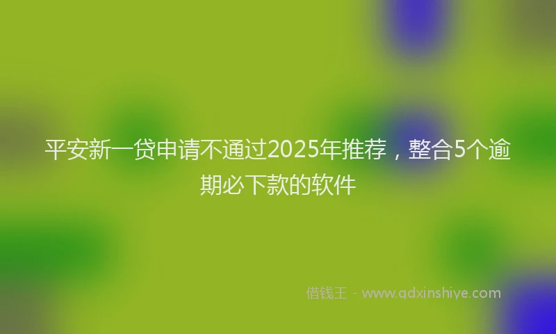 平安新一贷申请不通过2025年推荐，整合5个逾期必下款的软件