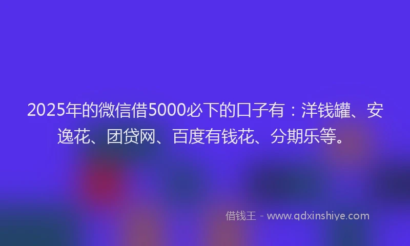 2025年的微信借5000必下的口子有：洋钱罐、安逸花、团贷网、百度有钱花、分期乐等。
