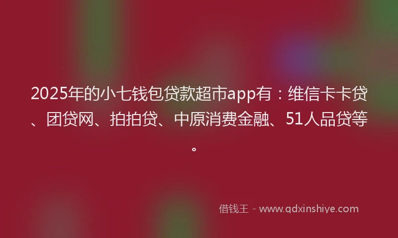 2025年的小七钱包贷款超市app有：维信卡卡贷、团贷网、拍拍贷、中原消费金融、51人品贷等。