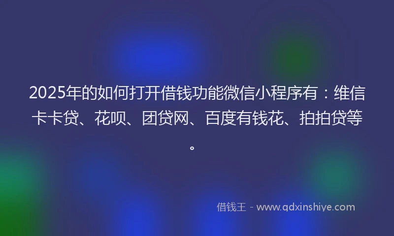 2025年的如何打开借钱功能微信小程序有：维信卡卡贷、花呗、团贷网、百度有钱花、拍拍贷等。