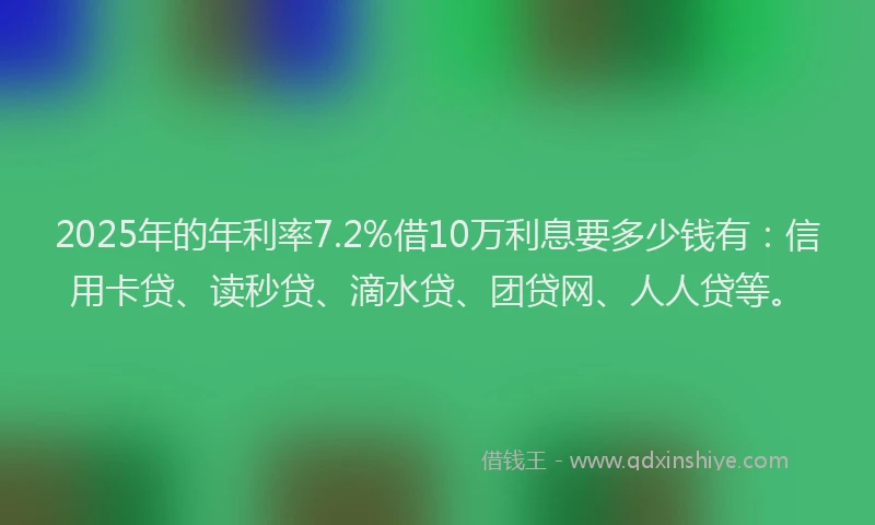 2025年的年利率7.2%借10万利息要多少钱有：信用卡贷、读秒贷、滴水贷、团贷网、人人贷等。