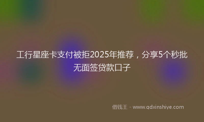 工行星座卡支付被拒2025年推荐，分享5个秒批无面签贷款口子