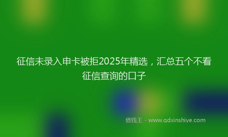 征信未录入申卡被拒2025年精选，汇总五个不看征信查询的口子