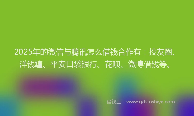 2025年的微信与腾讯怎么借钱合作有：投友圈、洋钱罐、平安口袋银行、花呗、微博借钱等。
