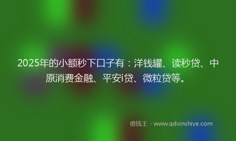 2025年的小额秒下口子有：洋钱罐、读秒贷、中原消费金融、平安i贷、微粒贷等。