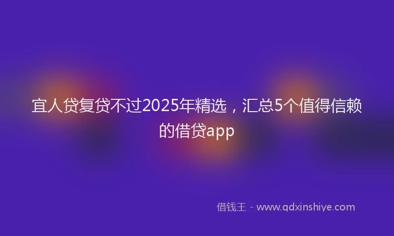 宜人贷复贷不过2025年精选，汇总5个值得信赖的借贷app