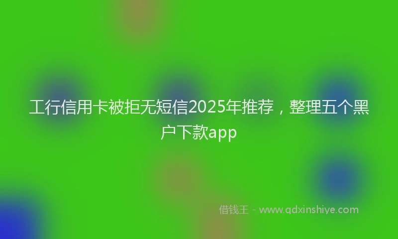 工行信用卡被拒无短信2025年推荐，整理五个黑户下款app