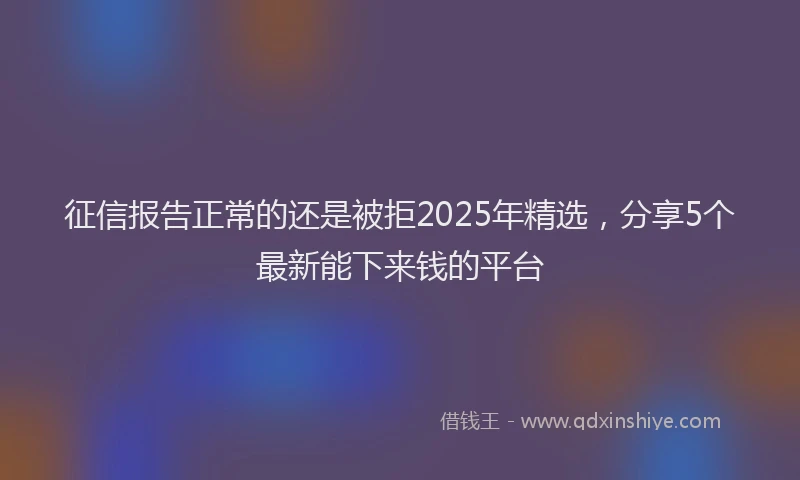 征信报告正常的还是被拒2025年精选，分享5个最新能下来钱的平台