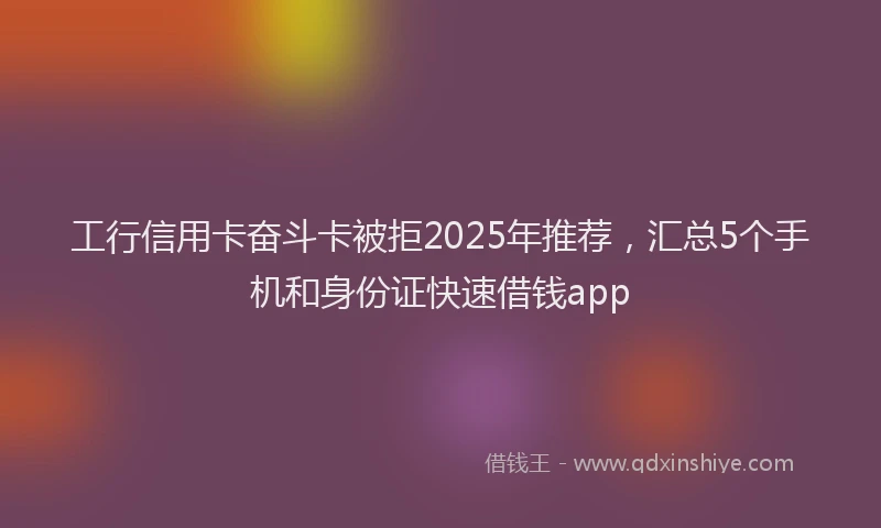 工行信用卡奋斗卡被拒2025年推荐，汇总5个手机和身份证快速借钱app