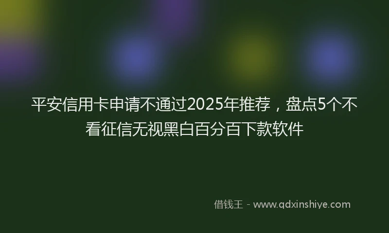 平安信用卡申请不通过2025年推荐，盘点5个不看征信无视黑白百分百下款软件