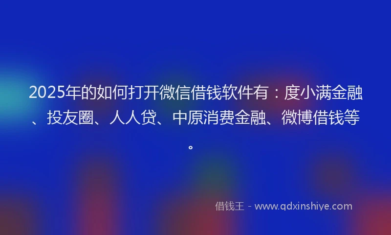 2025年的如何打开微信借钱软件有：度小满金融、投友圈、人人贷、中原消费金融、微博借钱等。