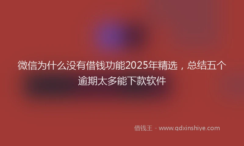 微信为什么没有借钱功能2025年精选，总结五个逾期太多能下款软件