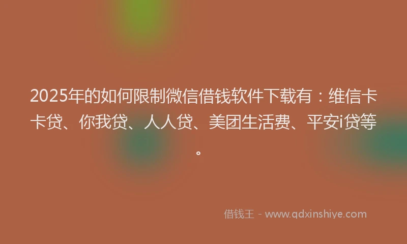 2025年的如何限制微信借钱软件下载有：维信卡卡贷、你我贷、人人贷、美团生活费、平安i贷等。