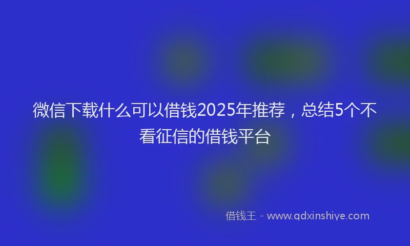 微信下载什么可以借钱2025年推荐，总结5个不看征信的借钱平台
